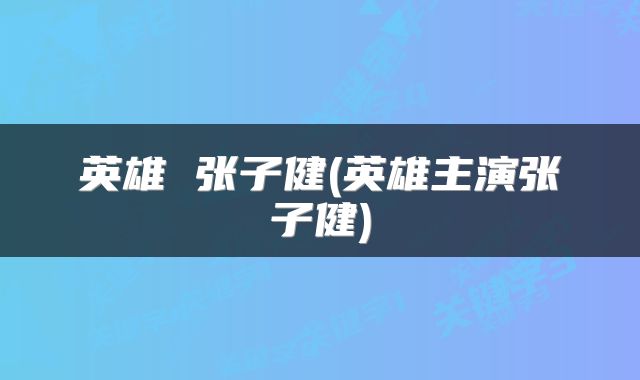 英雄 张子健(英雄主演张子健)