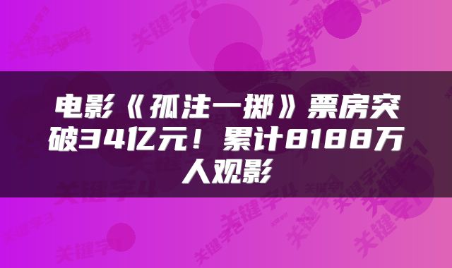 电影《孤注一掷》票房突破34亿元!累计8188万人观影