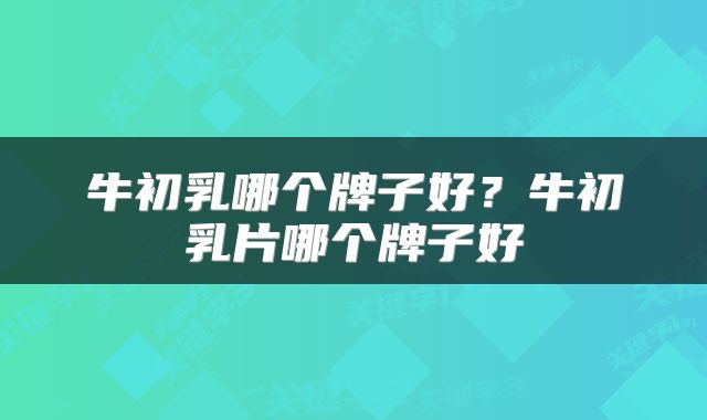 牛初乳哪个牌子好？牛初乳片哪个牌子好