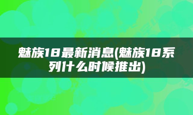 魅族18最新消息(魅族18系列什么时候推出)
