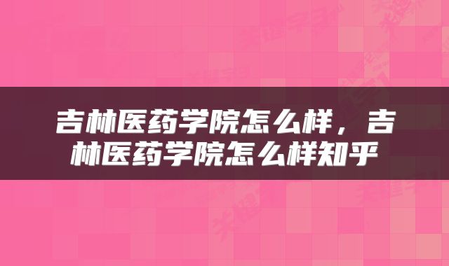 吉林医药学院怎么样，吉林医药学院怎么样知乎