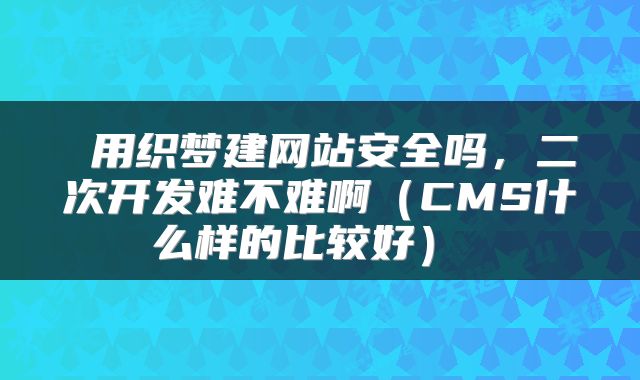  用织梦建网站安全吗，二次开发难不难啊（CMS什么样的比较好） 