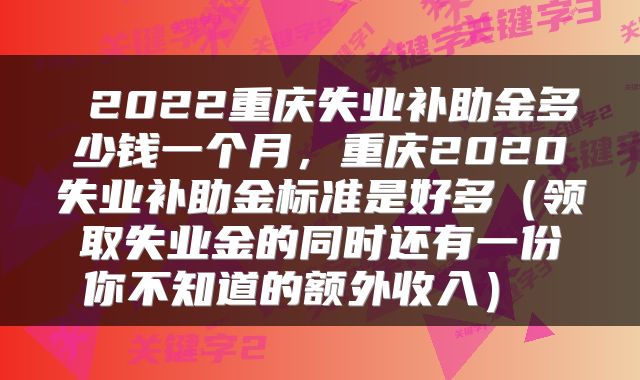  2022重庆失业补助金多少钱一个月，重庆2020失业补助金标准是好多（领取失业金的同时还有一份你不知道的额外收入） 