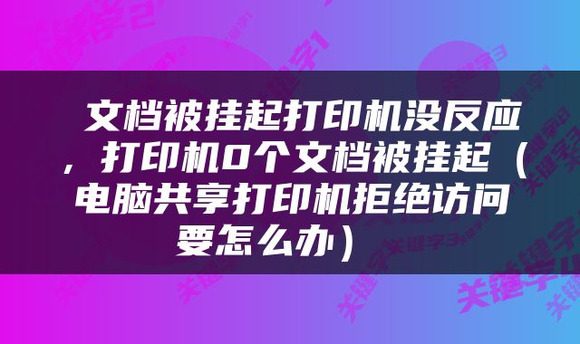  文档被挂起打印机没反应，打印机0个文档被挂起（电脑共享打印机拒绝访问要怎么办） 