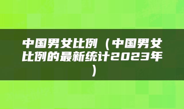中国男女比例（中国男女比例的最新统计2023年）