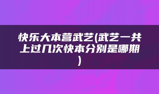 快乐大本营武艺(武艺一共上过几次快本分别是哪期)