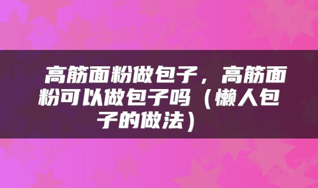  高筋面粉做包子，高筋面粉可以做包子吗（懒人包子的做法） 