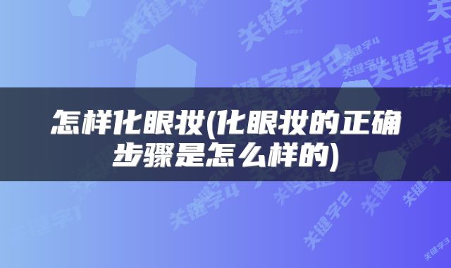 怎样化眼妆(化眼妆的正确步骤是怎么样的)