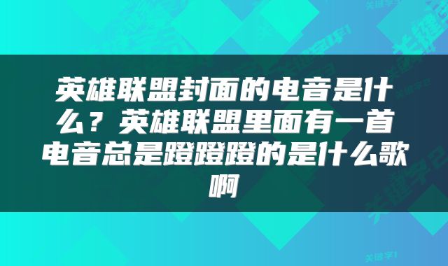 英雄联盟封面的电音是什么？英雄联盟里面有一首电音总是蹬蹬蹬的是什么歌啊