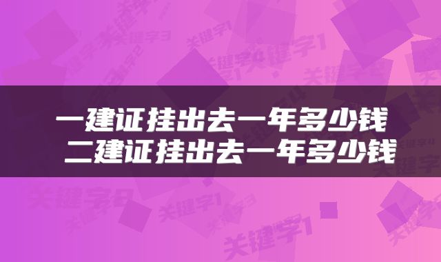 一建证挂出去一年多少钱 二建证挂出去一年多少钱