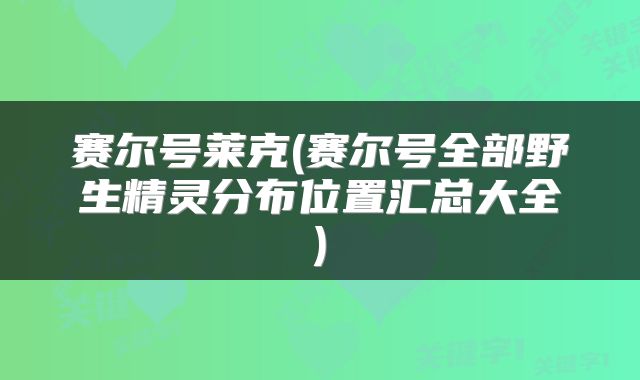 赛尔号莱克(赛尔号全部野生精灵分布位置汇总大全)