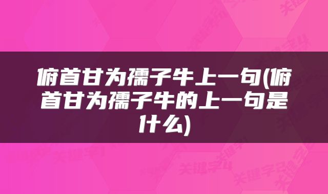 俯首甘为孺子牛上一句(俯首甘为孺子牛的上一句是什么)