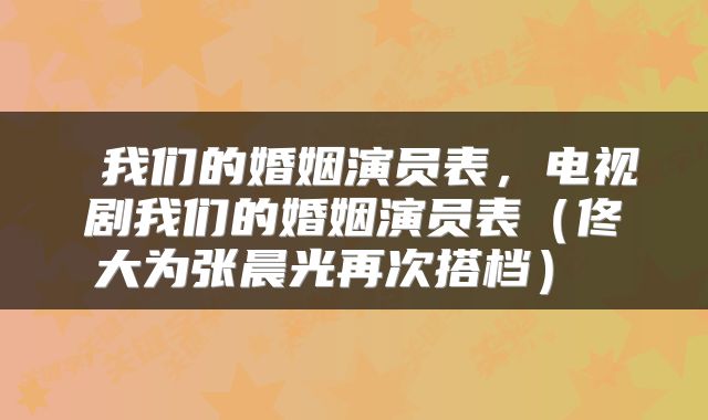  我们的婚姻演员表，电视剧我们的婚姻演员表（佟大为张晨光再次搭档） 