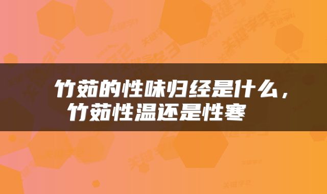  竹茹的性味归经是什么，竹茹性温还是性寒 