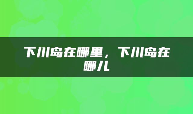 下川岛在哪里，下川岛在哪儿