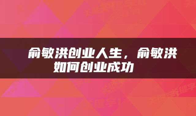  俞敏洪创业人生，俞敏洪如何创业成功 
