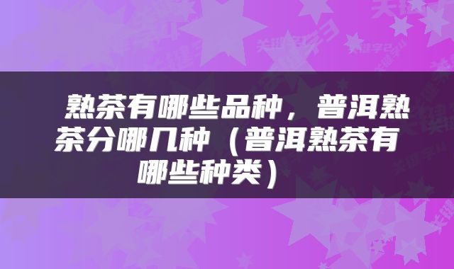  熟茶有哪些品种，普洱熟茶分哪几种（普洱熟茶有哪些种类） 