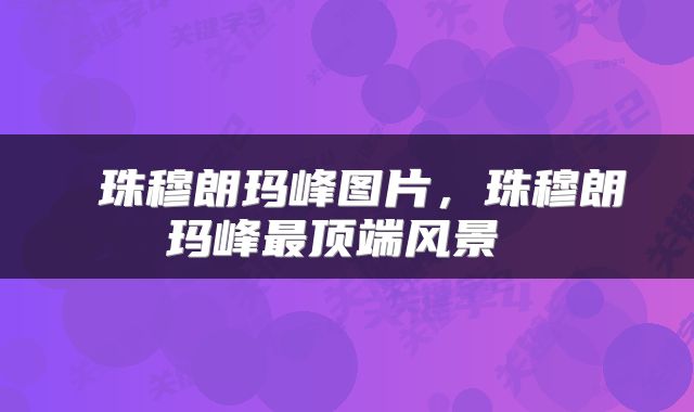  珠穆朗玛峰图片，珠穆朗玛峰最顶端风景 