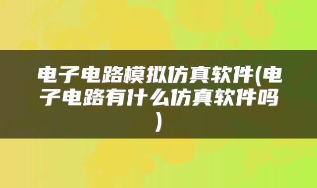 电子电路模拟仿真软件(电子电路有什么仿真软件吗)