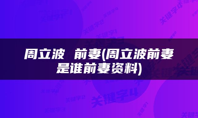 周立波 前妻(周立波前妻是谁前妻资料)
