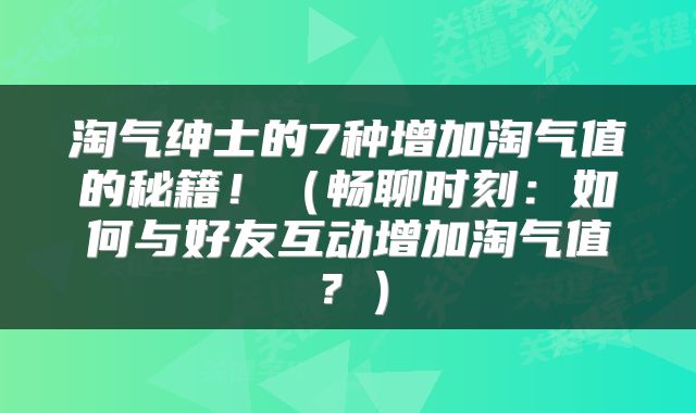 淘气绅士的7种增加淘气值的秘籍！（畅聊时刻：如何与好友互动增加淘气值？）