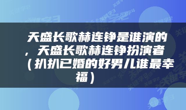  天盛长歌赫连铮是谁演的，天盛长歌赫连铮扮演者（扒扒已婚的好男儿谁最幸福） 