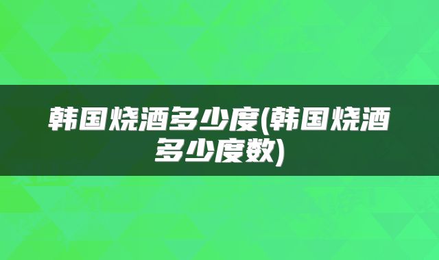 韩国烧酒多少度(韩国烧酒多少度数)