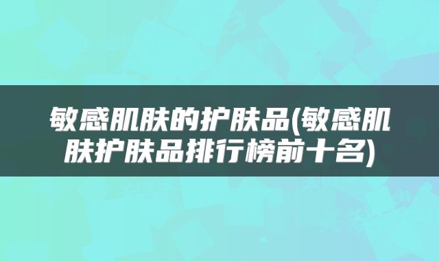 敏感肌肤的护肤品(敏感肌肤护肤品排行榜前十名)