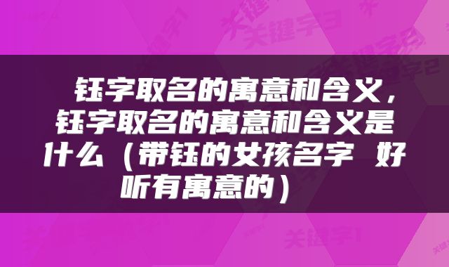 钰字取名的寓意和含义,钰字取名的寓意和含义是什么(带钰的女孩名字 好听有寓意的)