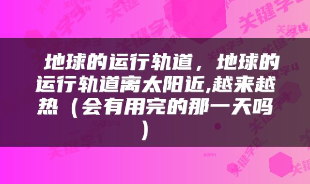  地球的运行轨道，地球的运行轨道离太阳近,越来越热（会有用完的那一天吗） 