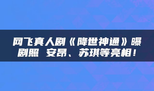 网飞真人剧《降世神通》曝剧照 安昂、苏琪等亮相!