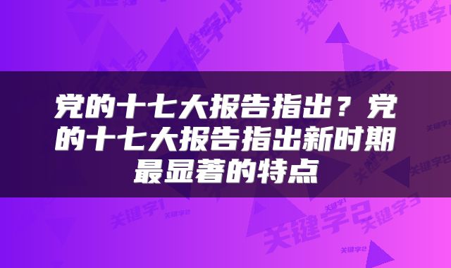 党的十七大报告指出？党的十七大报告指出新时期最显著的特点