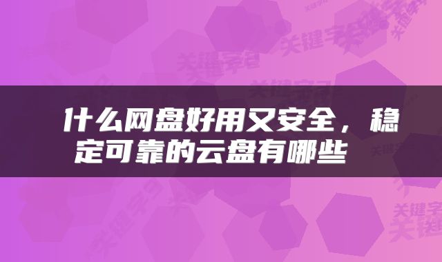  什么网盘好用又安全，稳定可靠的云盘有哪些 