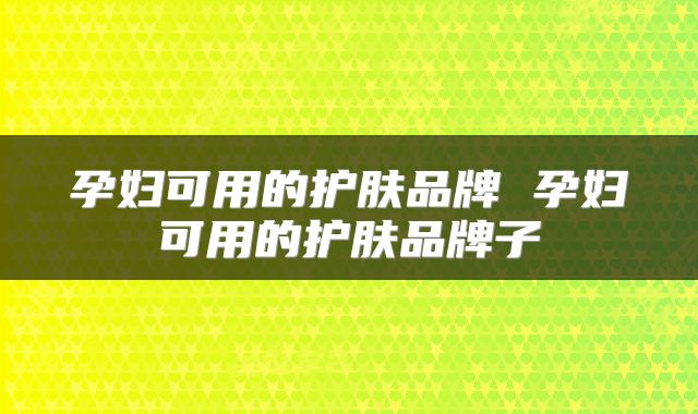 孕妇可用的护肤品牌 孕妇可用的护肤品牌子