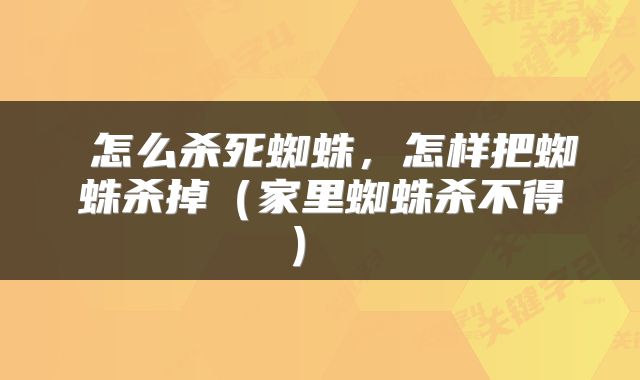  怎么杀死蜘蛛，怎样把蜘蛛杀掉（家里蜘蛛杀不得） 