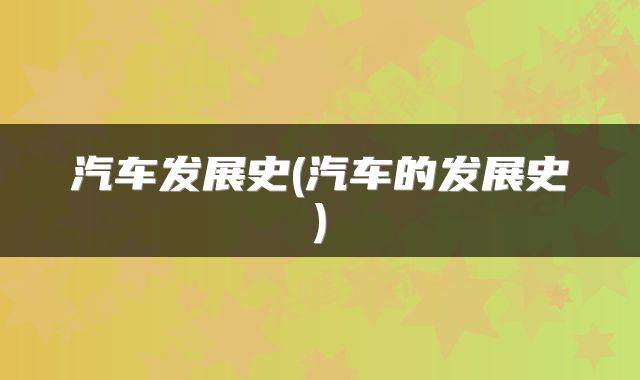汽车发展史(汽车的发展史)