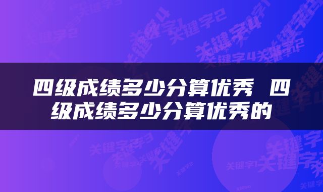 四级成绩多少分算优秀 四级成绩多少分算优秀的