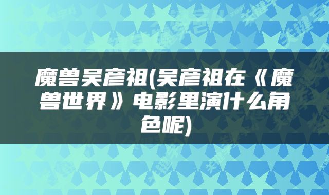魔兽吴彦祖(吴彦祖在《魔兽世界》电影里演什么角色呢)