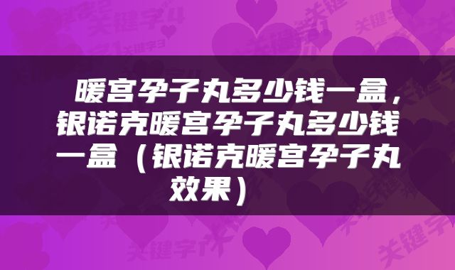  暖宫孕子丸多少钱一盒，银诺克暖宫孕子丸多少钱一盒（银诺克暖宫孕子丸效果） 