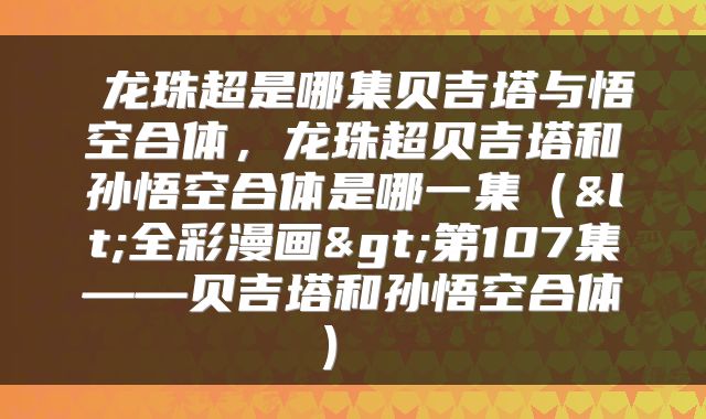  龙珠超是哪集贝吉塔与悟空合体，龙珠超贝吉塔和孙悟空合体是哪一集（<全彩漫画>第107集——贝吉塔和孙悟空合体） 