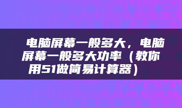 电脑屏幕一般多大,电脑屏幕一般多大功率(教你用51做简易计算器)