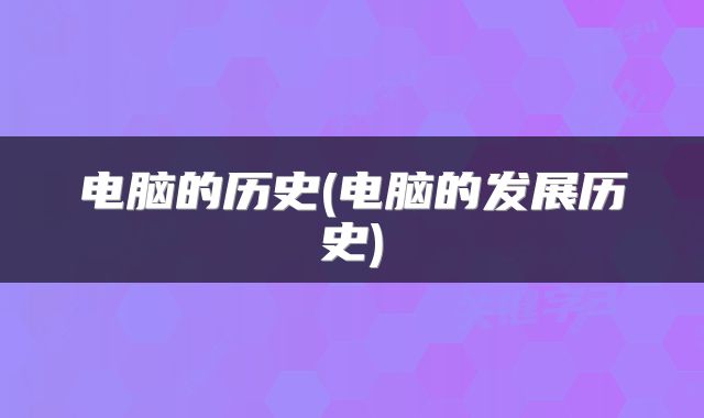 电脑的历史(电脑的发展历史)