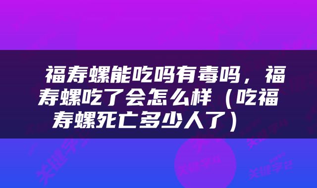  福寿螺能吃吗有毒吗，福寿螺吃了会怎么样（吃福寿螺死亡多少人了） 