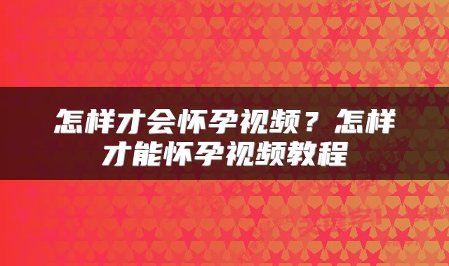 怎样才会怀孕视频？怎样才能怀孕视频教程