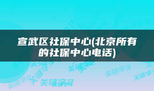 宣武区社保中心(北京所有的社保中心电话)