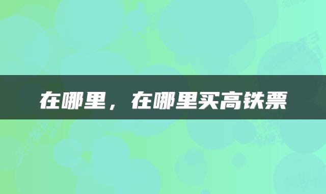 在哪里,在哪里买高铁票