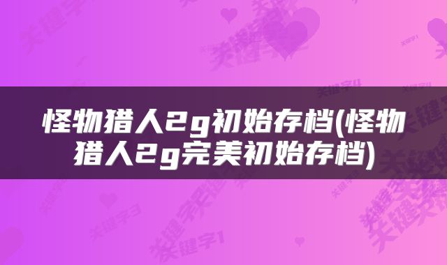 怪物猎人2g初始存档(怪物猎人2g完美初始存档)