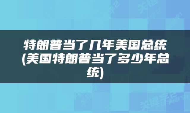 特朗普当了几年美国总统(美国特朗普当了多少年总统)