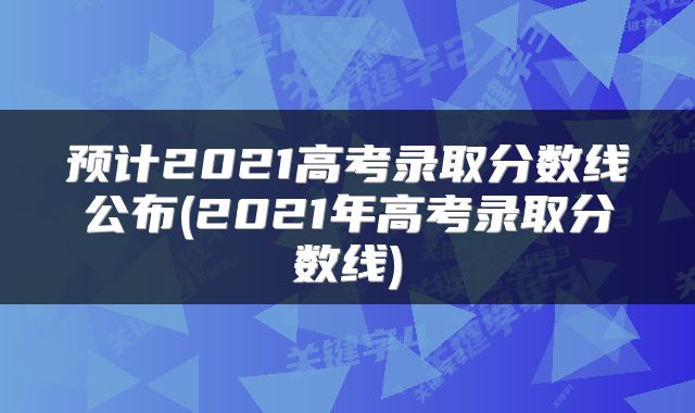 预计2021高考录取分数线公布(2021年高考录取分数线)