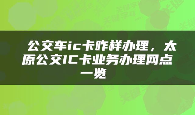  公交车ic卡咋样办理，太原公交IC卡业务办理网点一览 